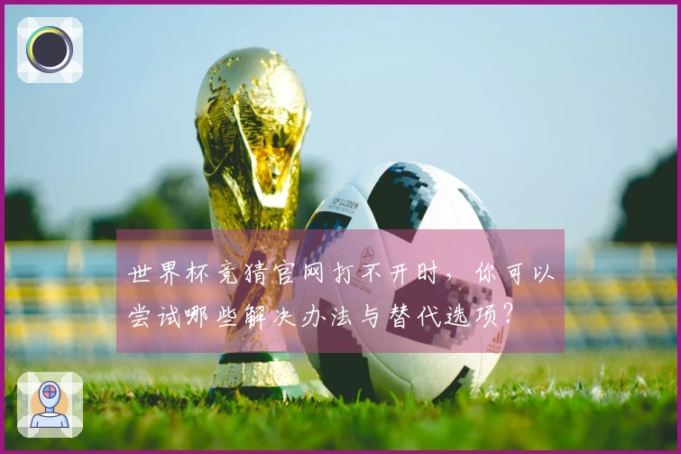 世界杯竞猜官网打不开时,你可以尝试哪些解决办法与替代选项?